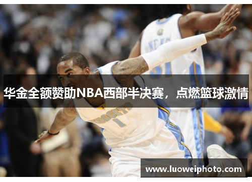 华金全额赞助NBA西部半决赛，点燃篮球激情