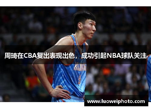 周琦在CBA复出表现出色，成功引起NBA球队关注